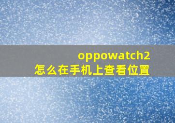 oppowatch2怎么在手机上查看位置