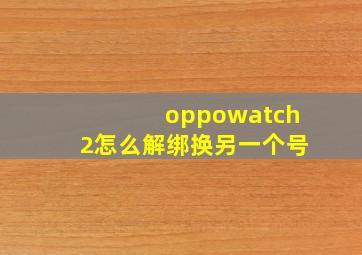 oppowatch2怎么解绑换另一个号