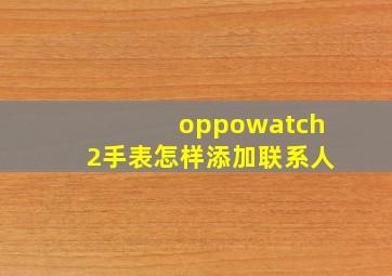 oppowatch2手表怎样添加联系人