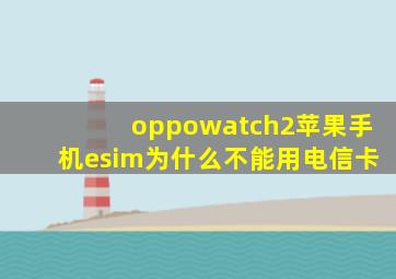 oppowatch2苹果手机esim为什么不能用电信卡