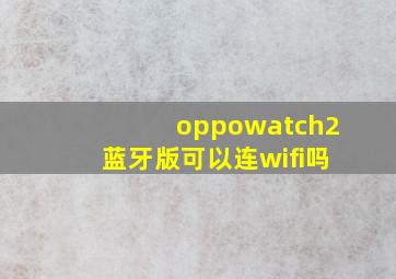 oppowatch2蓝牙版可以连wifi吗