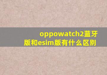 oppowatch2蓝牙版和esim版有什么区别