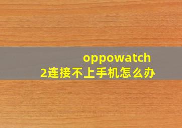 oppowatch2连接不上手机怎么办