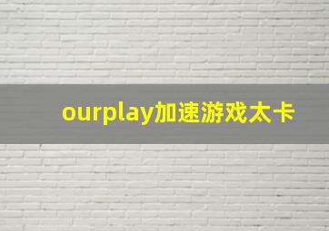 ourplay加速游戏太卡