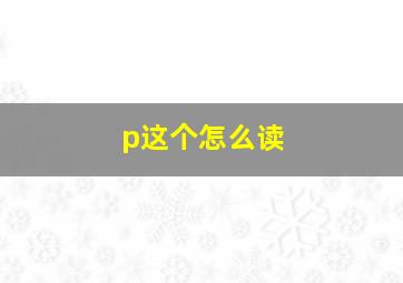 p这个怎么读