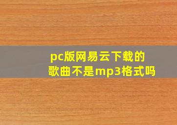 pc版网易云下载的歌曲不是mp3格式吗