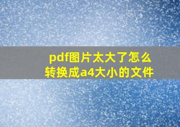 pdf图片太大了怎么转换成a4大小的文件