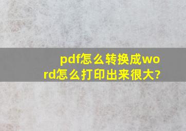 pdf怎么转换成word怎么打印出来很大?