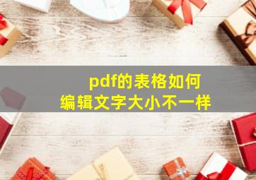 pdf的表格如何编辑文字大小不一样