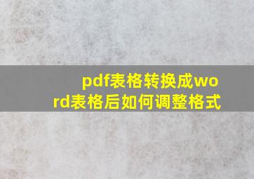 pdf表格转换成word表格后如何调整格式