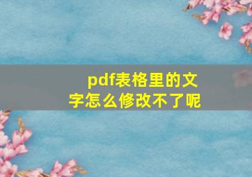 pdf表格里的文字怎么修改不了呢