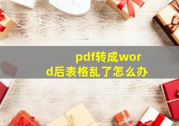 pdf转成word后表格乱了怎么办