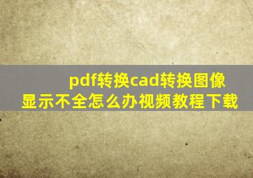 pdf转换cad转换图像显示不全怎么办视频教程下载