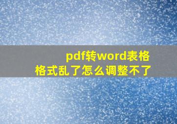 pdf转word表格格式乱了怎么调整不了