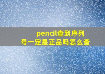 pencil查到序列号一定是正品吗怎么查