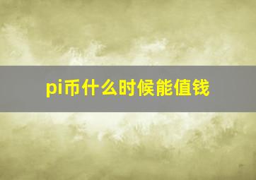 pi币什么时候能值钱