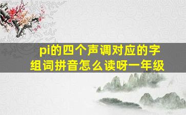 pi的四个声调对应的字组词拼音怎么读呀一年级