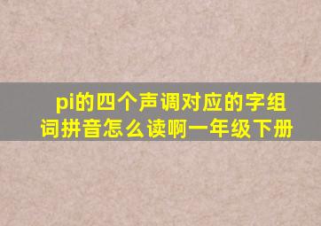 pi的四个声调对应的字组词拼音怎么读啊一年级下册