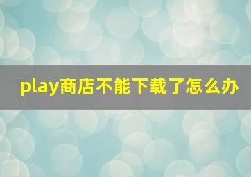 play商店不能下载了怎么办