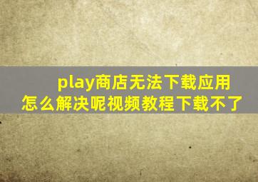 play商店无法下载应用怎么解决呢视频教程下载不了