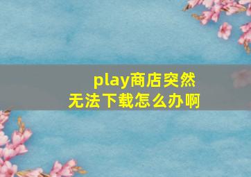 play商店突然无法下载怎么办啊