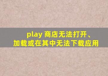 play 商店无法打开、加载或在其中无法下载应用