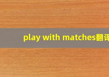 play with matches翻译