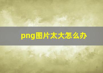 png图片太大怎么办