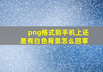 png格式到手机上还是有白色背景怎么回事