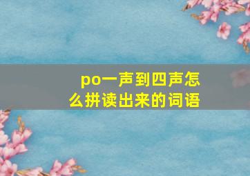 po一声到四声怎么拼读出来的词语