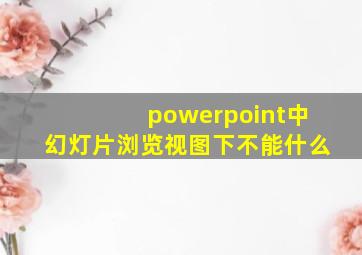 powerpoint中幻灯片浏览视图下不能什么