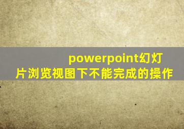 powerpoint幻灯片浏览视图下不能完成的操作