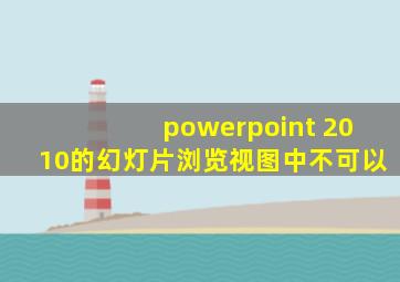 powerpoint 2010的幻灯片浏览视图中不可以