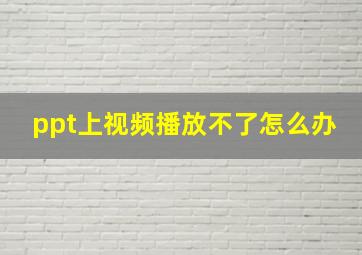 ppt上视频播放不了怎么办