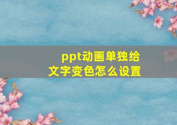 ppt动画单独给文字变色怎么设置