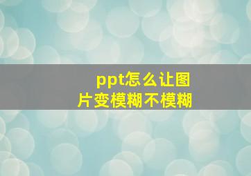 ppt怎么让图片变模糊不模糊