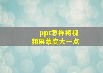 ppt怎样将视频屏幕变大一点