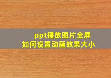 ppt播放图片全屏如何设置动画效果大小