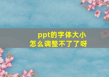 ppt的字体大小怎么调整不了了呀