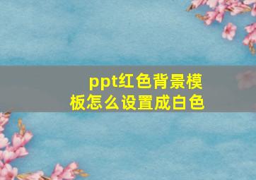 ppt红色背景模板怎么设置成白色