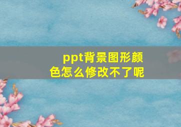 ppt背景图形颜色怎么修改不了呢