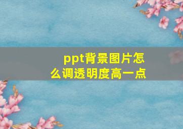 ppt背景图片怎么调透明度高一点