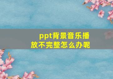 ppt背景音乐播放不完整怎么办呢