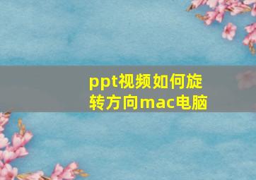 ppt视频如何旋转方向mac电脑