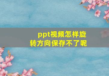 ppt视频怎样旋转方向保存不了呢