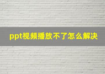 ppt视频播放不了怎么解决