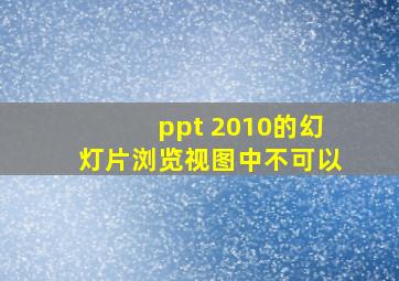 ppt 2010的幻灯片浏览视图中不可以