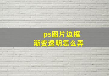 ps图片边框渐变透明怎么弄