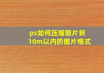 ps如何压缩图片到10m以内的图片格式