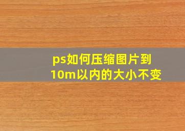 ps如何压缩图片到10m以内的大小不变